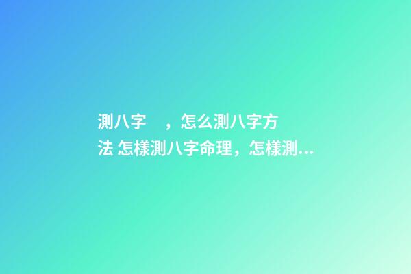 測八字，怎么測八字方法 怎樣測八字命理，怎樣測八字